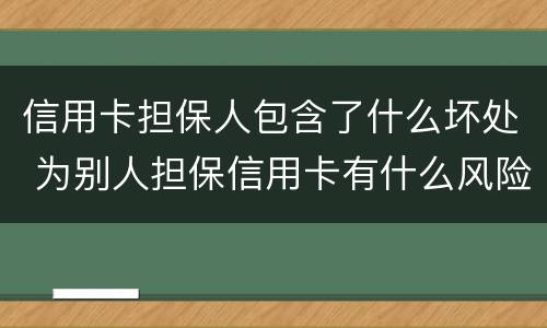 信用卡担保人包含了什么坏处 为别人担保信用卡有什么风险