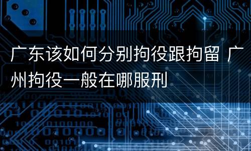 广东该如何分别拘役跟拘留 广州拘役一般在哪服刑