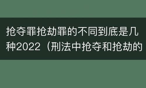 抢夺罪抢劫罪的不同到底是几种2022（刑法中抢夺和抢劫的区别）
