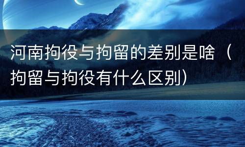 河南拘役与拘留的差别是啥（拘留与拘役有什么区别）