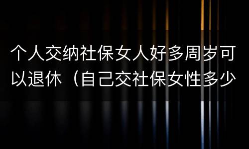 个人交纳社保女人好多周岁可以退休（自己交社保女性多少岁退休）