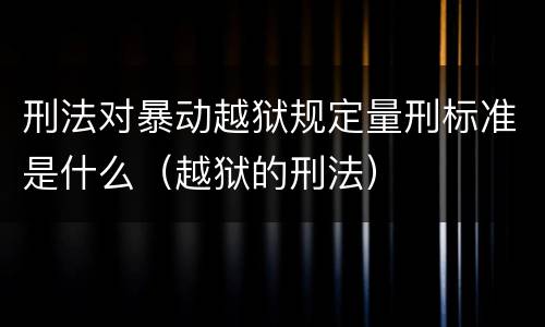 刑法对暴动越狱规定量刑标准是什么（越狱的刑法）