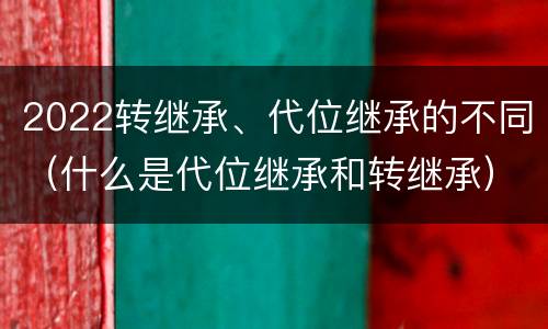 2022转继承、代位继承的不同（什么是代位继承和转继承）