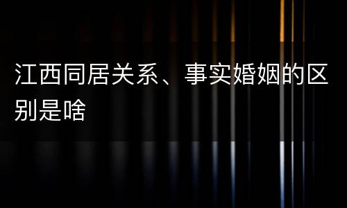 江西同居关系、事实婚姻的区别是啥