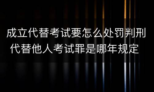 成立代替考试要怎么处罚判刑 代替他人考试罪是哪年规定