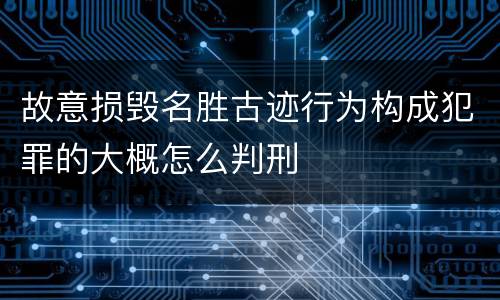 故意损毁名胜古迹行为构成犯罪的大概怎么判刑
