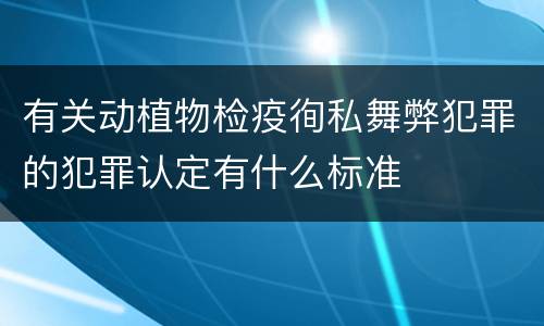 有关动植物检疫徇私舞弊犯罪的犯罪认定有什么标准