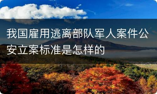我国雇用逃离部队军人案件公安立案标准是怎样的