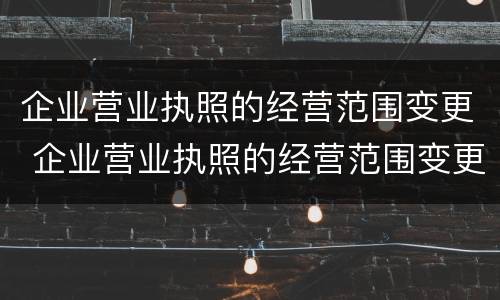 企业营业执照的经营范围变更 企业营业执照的经营范围变更需要多久