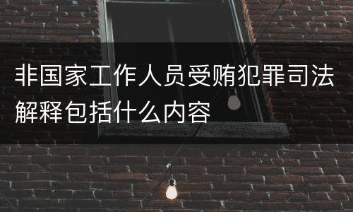 非国家工作人员受贿犯罪司法解释包括什么内容