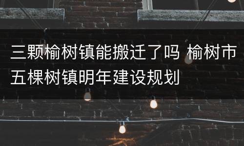 三颗榆树镇能搬迁了吗 榆树市五棵树镇明年建设规划