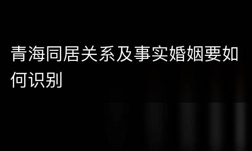 青海同居关系及事实婚姻要如何识别