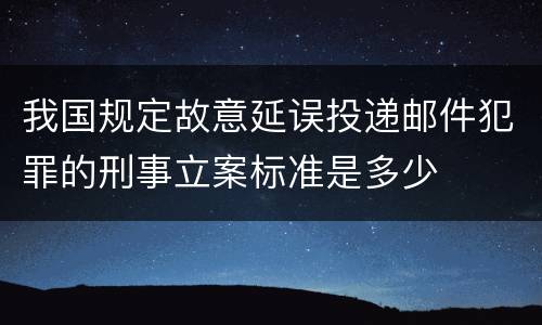我国规定故意延误投递邮件犯罪的刑事立案标准是多少