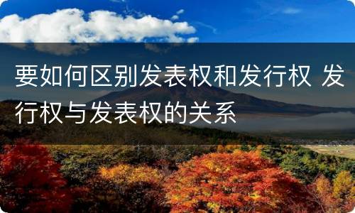 要如何区别发表权和发行权 发行权与发表权的关系