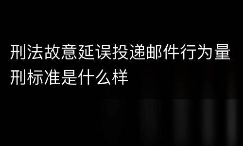 刑法故意延误投递邮件行为量刑标准是什么样