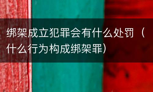 绑架成立犯罪会有什么处罚（什么行为构成绑架罪）