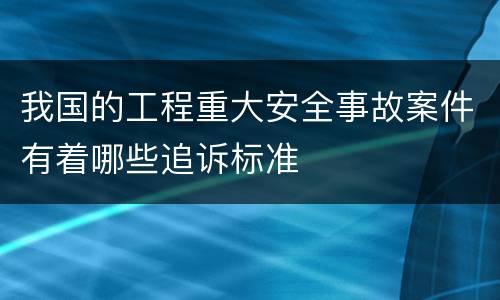 我国的工程重大安全事故案件有着哪些追诉标准