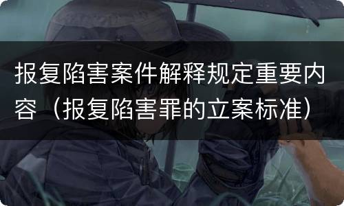 报复陷害案件解释规定重要内容（报复陷害罪的立案标准）