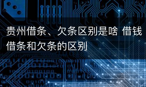 贵州借条、欠条区别是啥 借钱借条和欠条的区别