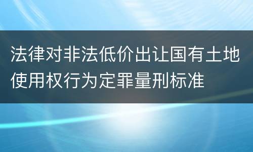 法律对非法低价出让国有土地使用权行为定罪量刑标准
