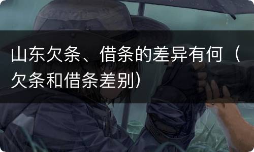 山东欠条、借条的差异有何（欠条和借条差别）