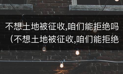 不想土地被征收,咱们能拒绝吗（不想土地被征收,咱们能拒绝吗为什么）