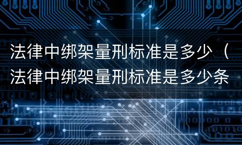 法律中绑架量刑标准是多少（法律中绑架量刑标准是多少条）