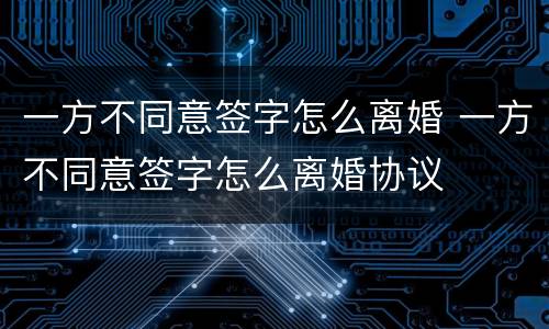 一方不同意签字怎么离婚 一方不同意签字怎么离婚协议