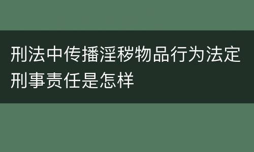 刑法中传播淫秽物品行为法定刑事责任是怎样