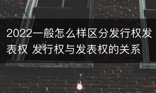 2022一般怎么样区分发行权发表权 发行权与发表权的关系