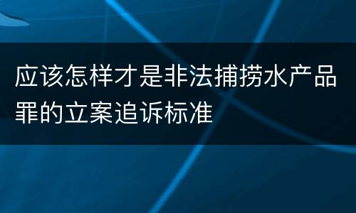 应该怎样才是非法捕捞水产品罪的立案追诉标准