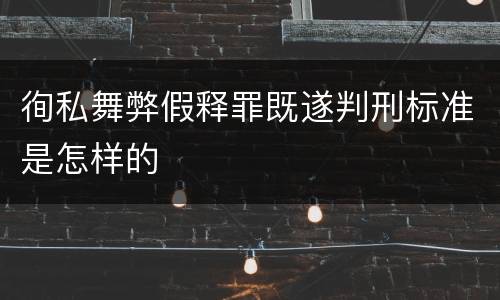 徇私舞弊假释罪既遂判刑标准是怎样的