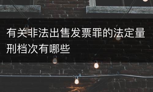 有关非法出售发票罪的法定量刑档次有哪些