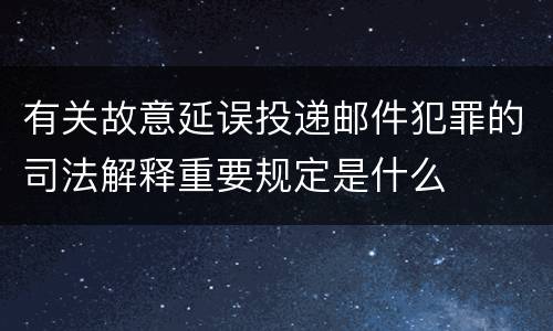 有关故意延误投递邮件犯罪的司法解释重要规定是什么