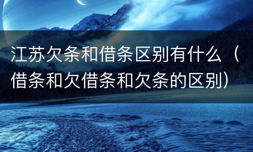 江苏欠条和借条区别有什么（借条和欠借条和欠条的区别）
