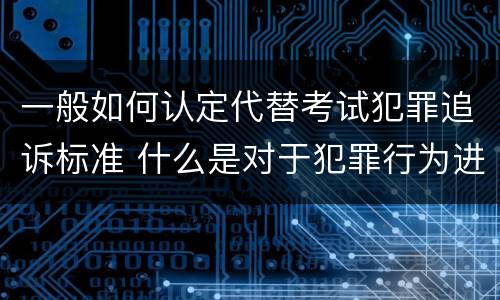 一般如何认定代替考试犯罪追诉标准 什么是对于犯罪行为进行刑事追诉