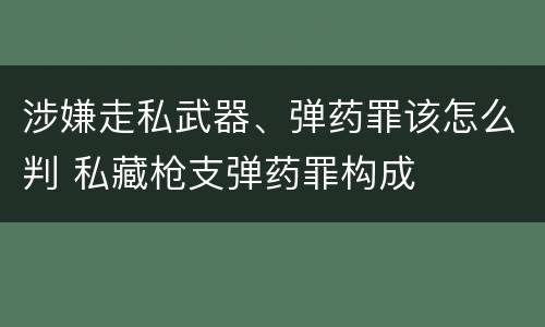 涉嫌走私武器、弹药罪该怎么判 私藏枪支弹药罪构成