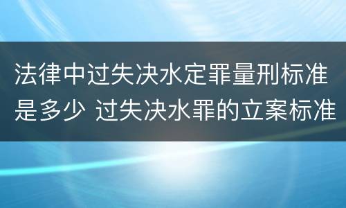 法律中过失决水定罪量刑标准是多少 过失决水罪的立案标准