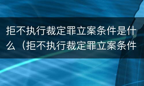 拒不执行裁定罪立案条件是什么（拒不执行裁定罪立案条件是什么）