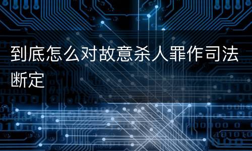 到底怎么对故意杀人罪作司法断定