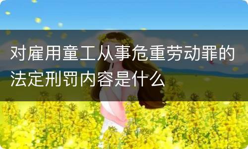 对雇用童工从事危重劳动罪的法定刑罚内容是什么