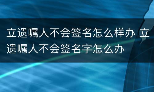 立遗嘱人不会签名怎么样办 立遗嘱人不会签名字怎么办