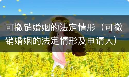 可撤销婚姻的法定情形（可撤销婚姻的法定情形及申请人）
