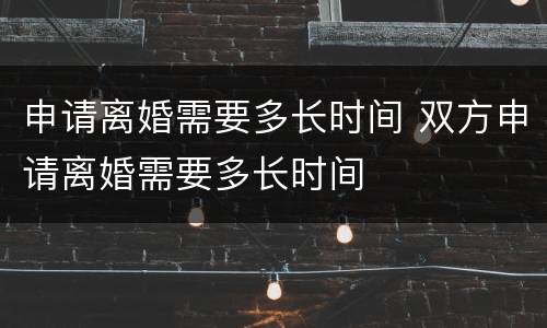 申请离婚需要多长时间 双方申请离婚需要多长时间