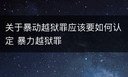 关于暴动越狱罪应该要如何认定 暴力越狱罪