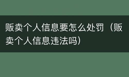 贩卖个人信息要怎么处罚（贩卖个人信息违法吗）