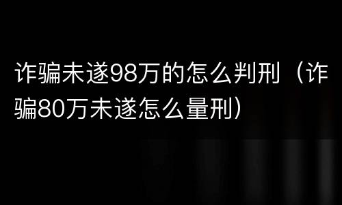 诈骗未遂98万的怎么判刑（诈骗80万未遂怎么量刑）