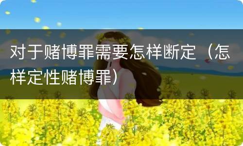 对于赌博罪需要怎样断定（怎样定性赌博罪）