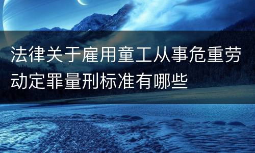 法律关于雇用童工从事危重劳动定罪量刑标准有哪些