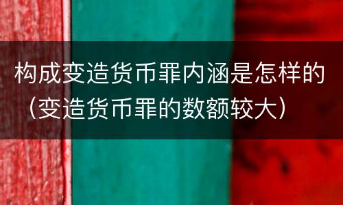 构成变造货币罪内涵是怎样的（变造货币罪的数额较大）